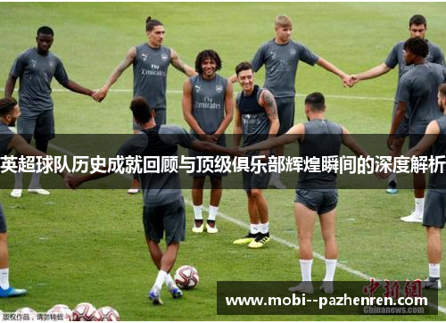 英超球队历史成就回顾与顶级俱乐部辉煌瞬间的深度解析 英超球队历史成就回顾与顶级俱乐部辉煌瞬间的深度解析