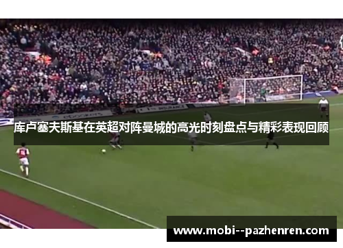 库卢塞夫斯基在英超对阵曼城的高光时刻盘点与精彩表现回顾