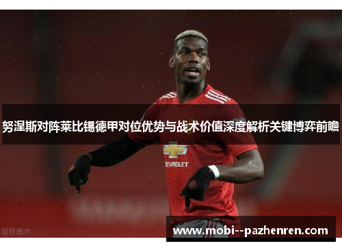 努涅斯对阵莱比锡德甲对位优势与战术价值深度解析关键博弈前瞻 努涅斯对阵莱比锡德甲对位优势与战术价值深度解析关键博弈前瞻