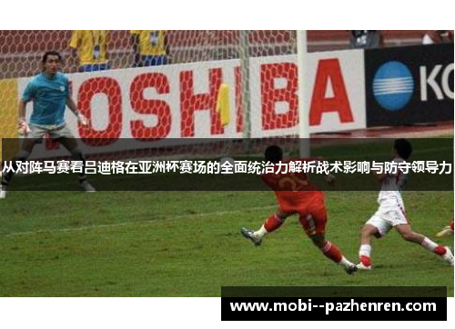 从对阵马赛看吕迪格在亚洲杯赛场的全面统治力解析战术影响与防守领导力 从对阵马赛看吕迪格在亚洲杯赛场的全面统治力解析战术影响与防守领导力