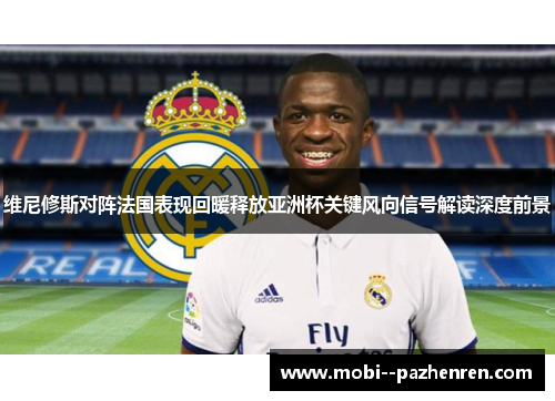维尼修斯对阵法国表现回暖释放亚洲杯关键风向信号解读深度前景 维尼修斯对阵法国表现回暖释放亚洲杯关键风向信号解读深度前景