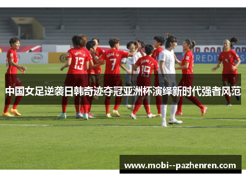 中国女足逆袭日韩奇迹夺冠亚洲杯演绎新时代强者风范