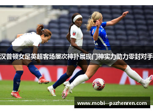 汉普顿女足英超客场屡次神扑展现门神实力助力零封对手 汉普顿女足英超客场屡次神扑展现门神实力助力零封对手