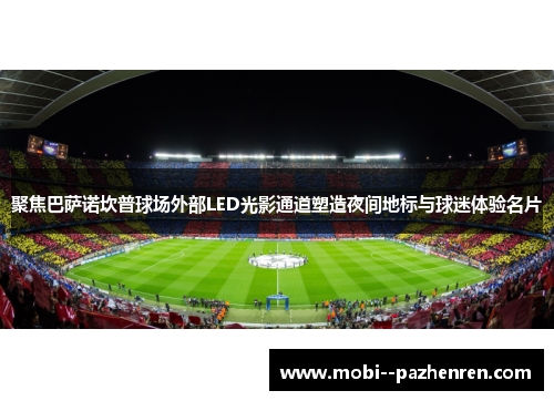聚焦巴萨诺坎普球场外部LED光影通道塑造夜间地标与球迷体验名片 聚焦巴萨诺坎普球场外部LED光影通道塑造夜间地标与球迷体验名片