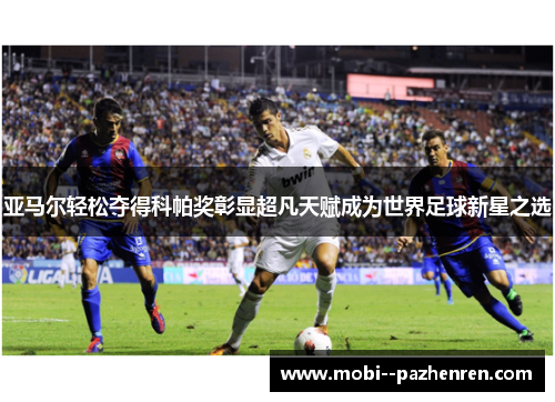 亚马尔轻松夺得科帕奖彰显超凡天赋成为世界足球新星之选 亚马尔轻松夺得科帕奖彰显超凡天赋成为世界足球新星之选