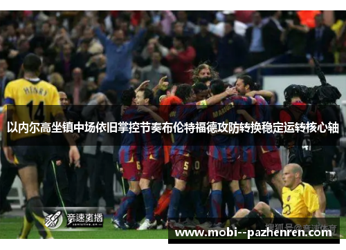 以内尔高坐镇中场依旧掌控节奏布伦特福德攻防转换稳定运转核心轴 以内尔高坐镇中场依旧掌控节奏布伦特福德攻防转换稳定运转核心轴