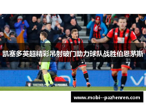 凯塞多英超精彩吊射破门助力球队战胜伯恩茅斯