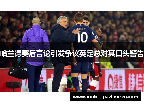 哈兰德赛后言论引发争议英足总对其口头警告 哈兰德赛后言论引发争议英足总对其口头警告