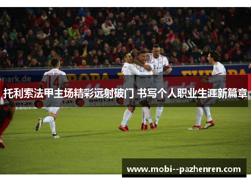 托利索法甲主场精彩远射破门 书写个人职业生涯新篇章