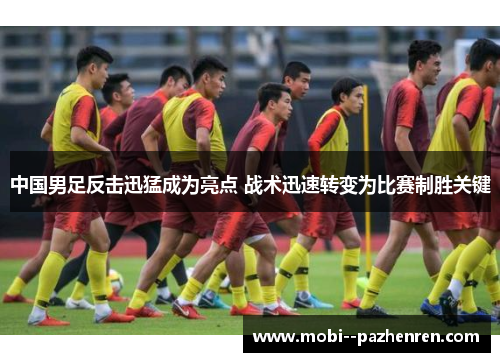 中国男足反击迅猛成为亮点 战术迅速转变为比赛制胜关键 中国男足反击迅猛成为亮点 战术迅速转变为比赛制胜关键
