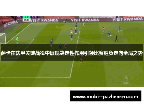 萨卡在法甲关键战役中展现决定性作用引领比赛胜负走向全局之势