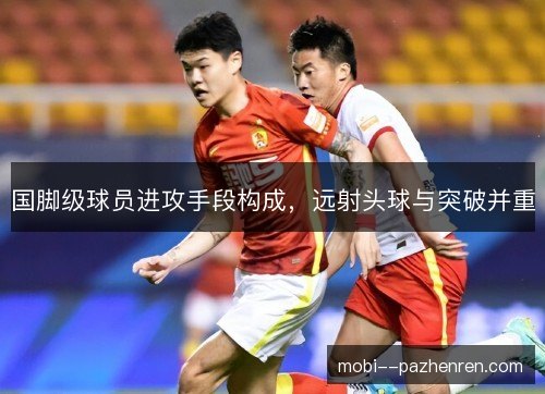 国脚级球员进攻手段构成，远射头球与突破并重
